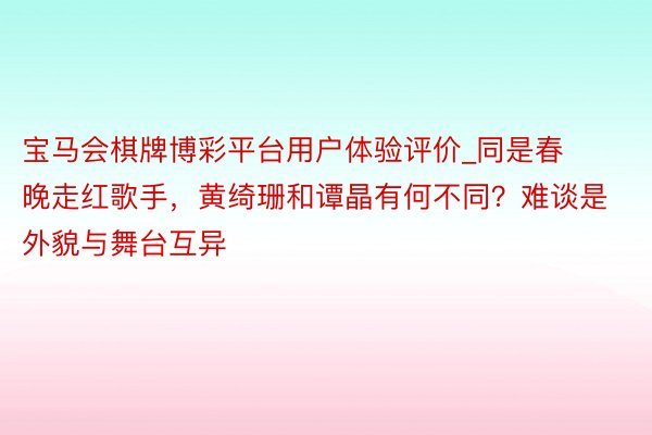 宝马会棋牌博彩平台用户体验评价_同是春晚走红歌手，黄绮珊和谭晶有何不同？难谈是外貌与舞台互异