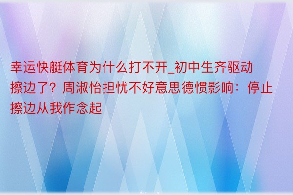 幸运快艇体育为什么打不开_初中生齐驱动擦边了？周淑怡担忧不好意思德惯影响：停止擦边从我作念起