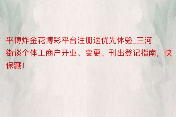 平博炸金花博彩平台注册送优先体验_三河街谈个体工商户开业、变更、刊出登记指南，快保藏！