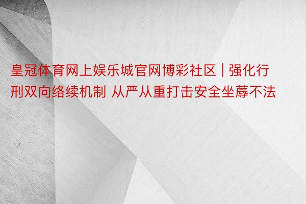 皇冠体育网上娱乐城官网博彩社区 | 强化行刑双向络续机制 从严从重打击安全坐蓐不法