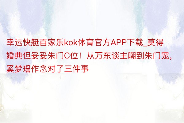 幸运快艇百家乐kok体育官方APP下载_莫得婚典但妥妥朱门C位！从万东谈主嘲到朱门宠，奚梦瑶作念对了三件事