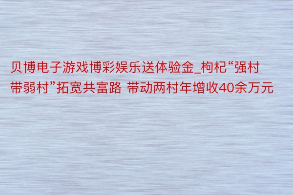 贝博电子游戏博彩娱乐送体验金_枸杞“强村带弱村”拓宽共富路 带动两村年增收40余万元