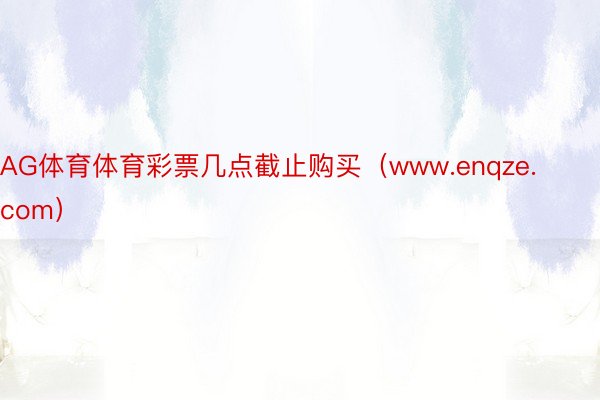 AG体育体育彩票几点截止购买（www.enqze.com）