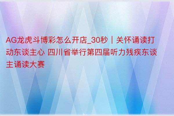 AG龙虎斗博彩怎么开店_30秒｜关怀诵读打动东谈主心 四川省举行第四届听力残疾东谈主诵读大赛