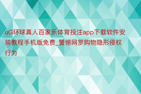 uG环球真人百家乐体育投注app下载软件安装教程手机版免费_警惕网罗购物隐形侵权行为