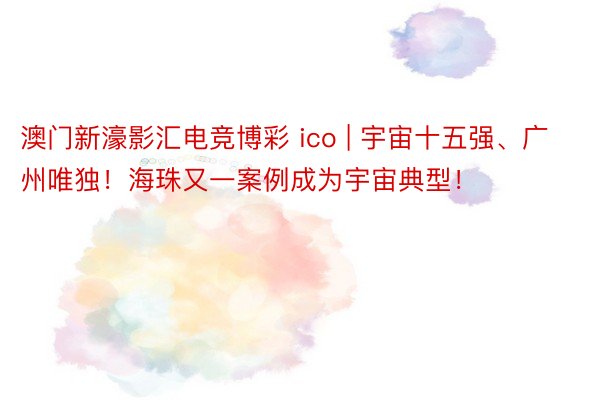 澳门新濠影汇电竞博彩 ico | 宇宙十五强、广州唯独！海珠又一案例成为宇宙典型！