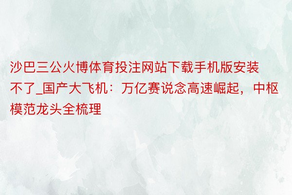 沙巴三公火博体育投注网站下载手机版安装不了_国产大飞机：万亿赛说念高速崛起，中枢模范龙头全梳理