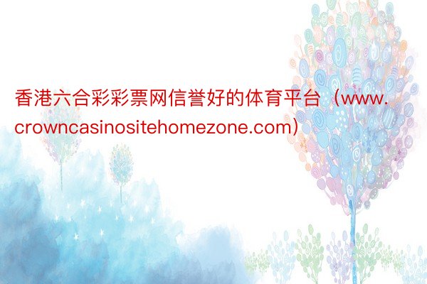 香港六合彩彩票网信誉好的体育平台（www.crowncasinositehomezone.com）