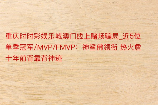 重庆时时彩娱乐城澳门线上赌场骗局_近5位单季冠军/MVP/FMVP：神鲨佛领衔 热火詹十年前背靠背神迹