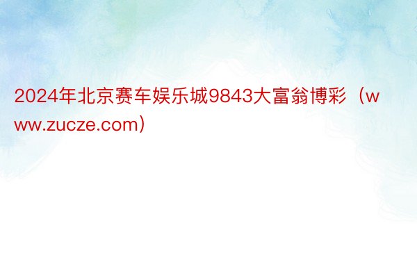 2024年北京赛车娱乐城9843大富翁博彩（www.zucze.com）