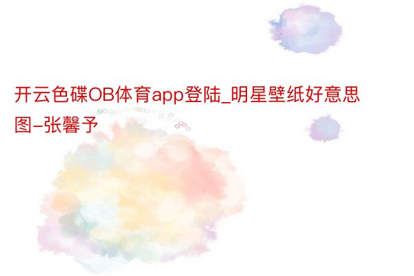 开云色碟OB体育app登陆_明星壁纸好意思图-张馨予