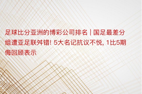 足球比分亚洲的博彩公司排名 | 国足最差分组遭亚足联舛错! 5大名记抗议不悦, 1比5期侮回顾表示