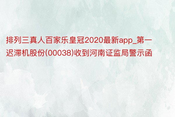 排列三真人百家乐皇冠2020最新app_第一迟滞机股份(00038)收到河南证监局警示函