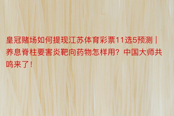 皇冠赌场如何提现江苏体育彩票11选5预测 | 养息脊柱要害炎靶向药物怎样用？中国大师共鸣来了！