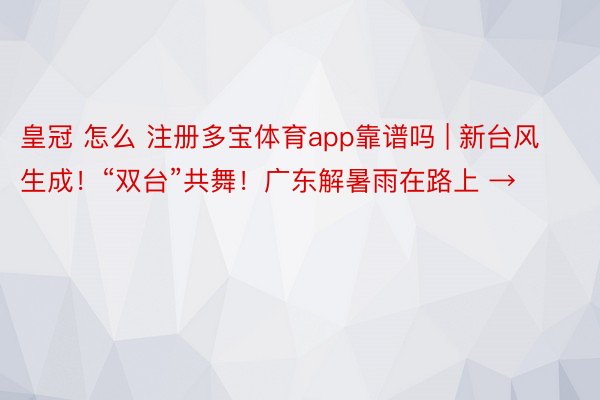 皇冠 怎么 注册多宝体育app靠谱吗 | 新台风生成！“双台”共舞！广东解暑雨在路上 →