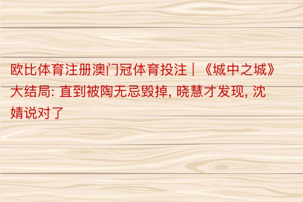 欧比体育注册澳门冠体育投注 | 《城中之城》大结局: 直到被陶无忌毁掉, 晓慧才发现, 沈婧说对了