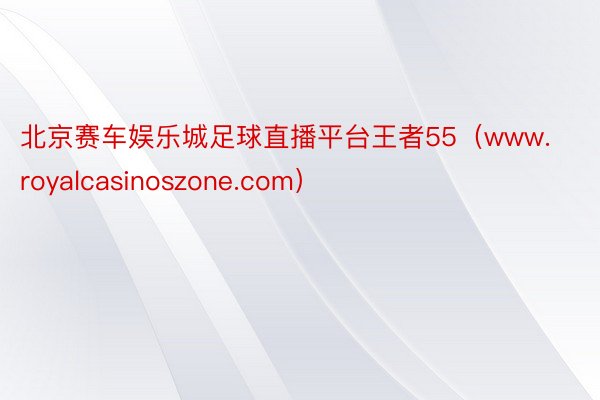 北京赛车娱乐城足球直播平台王者55（www.royalcasinoszone.com）