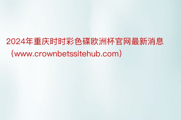 2024年重庆时时彩色碟欧洲杯官网最新消息（www.crownbetssitehub.com）
