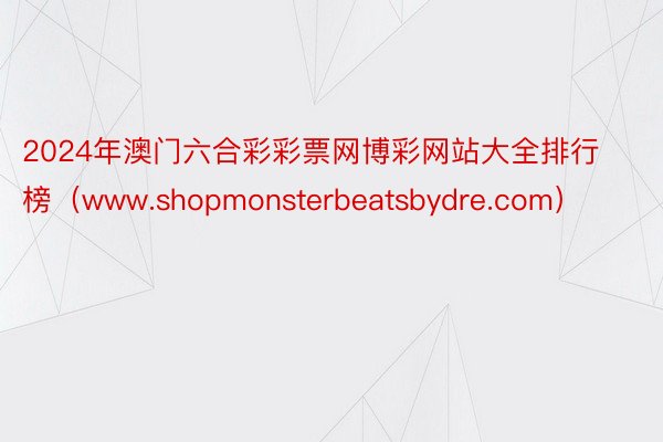 2024年澳门六合彩彩票网博彩网站大全排行榜（www.shopmonsterbeatsbydre.com）