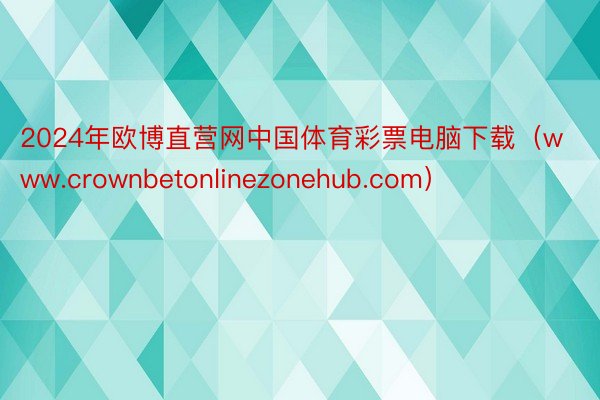 2024年欧博直营网中国体育彩票电脑下载（www.crownbetonlinezonehub.com）