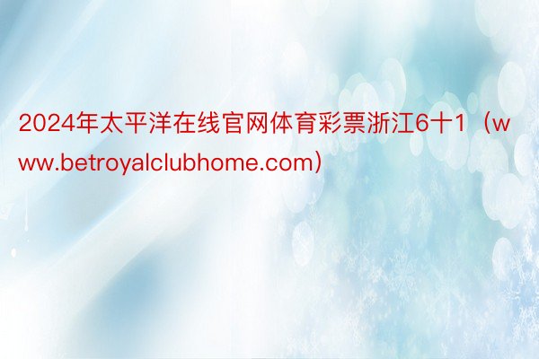 2024年太平洋在线官网体育彩票浙江6十1（www.betroyalclubhome.com）