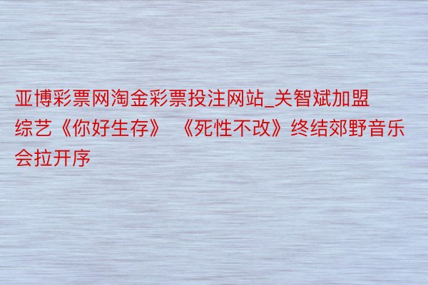 亚博彩票网淘金彩票投注网站_关智斌加盟综艺《你好生存》 《死性不改》终结郊野音乐会拉开序