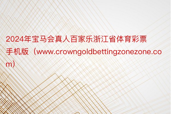 2024年宝马会真人百家乐浙江省体育彩票手机版（www.crowngoldbettingzonezone.com）