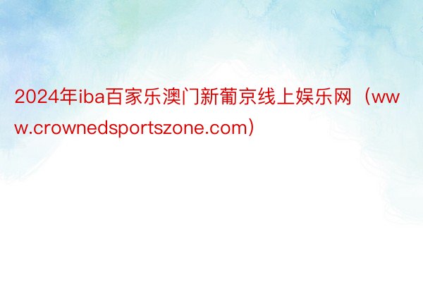 2024年iba百家乐澳门新葡京线上娱乐网（www.crownedsportszone.com）