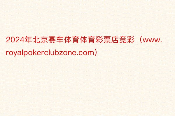 2024年北京赛车体育体育彩票店竞彩（www.royalpokerclubzone.com）