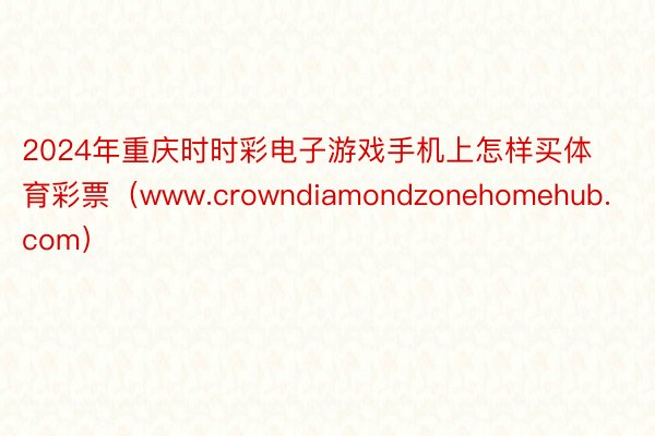 2024年重庆时时彩电子游戏手机上怎样买体育彩票（www.crowndiamondzonehomehub.com）