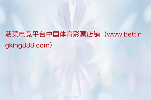菠菜电竞平台中国体育彩票店铺（www.bettingking888.com）
