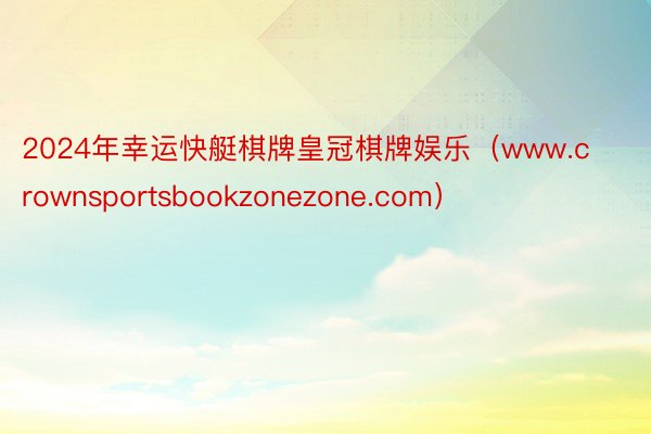 2024年幸运快艇棋牌皇冠棋牌娱乐（www.crownsportsbookzonezone.com）