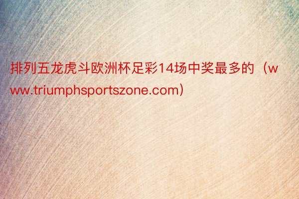 排列五龙虎斗欧洲杯足彩14场中奖最多的（www.triumphsportszone.com）