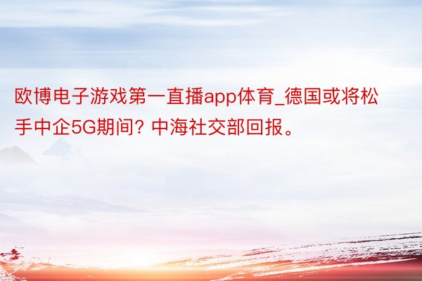 欧博电子游戏第一直播app体育_德国或将松手中企5G期间? 中海社交部回报。