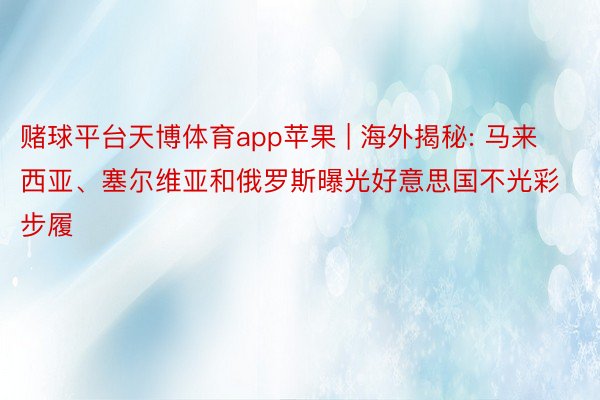 赌球平台天博体育app苹果 | 海外揭秘: 马来西亚、塞尔维亚和俄罗斯曝光好意思国不光彩步履