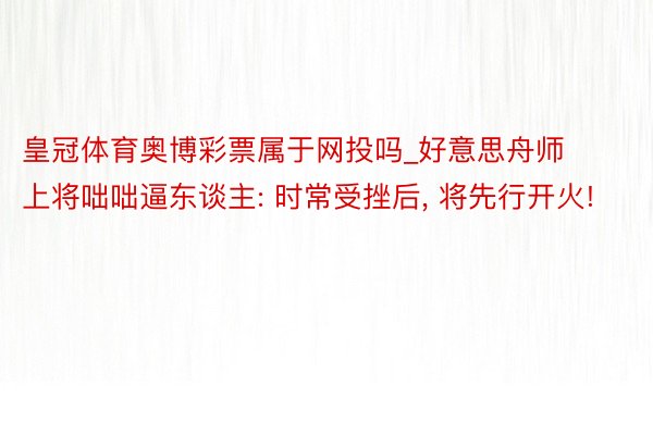 皇冠体育奥博彩票属于网投吗_好意思舟师上将咄咄逼东谈主: 时常受挫后, 将先行开火!