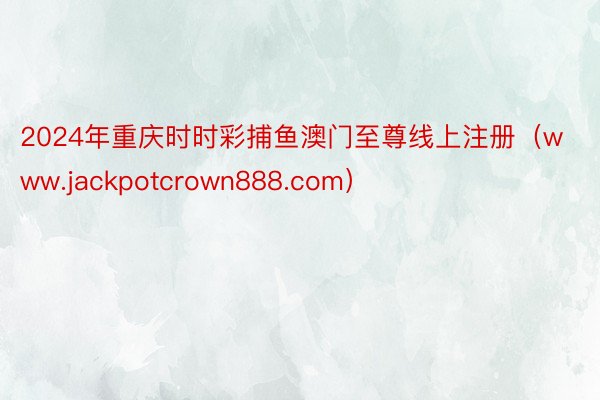 2024年重庆时时彩捕鱼澳门至尊线上注册（www.jackpotcrown888.com）