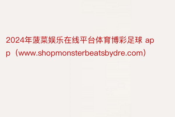 2024年菠菜娱乐在线平台体育博彩足球 app（www.shopmonsterbeatsbydre.com）