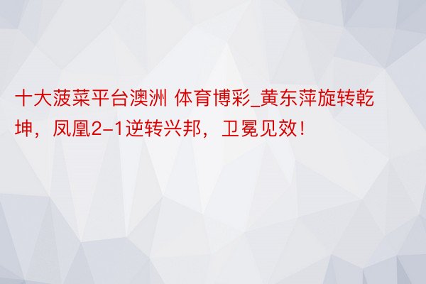 十大菠菜平台澳洲 体育博彩_黄东萍旋转乾坤，凤凰2-1逆转兴邦，卫冕见效！