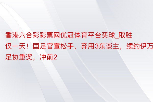 香港六合彩彩票网优冠体育平台买球_取胜仅一天！国足官宣松手，弃用3东谈主，续约伊万，足协重奖，冲前2