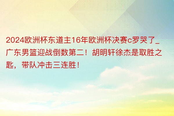 2024欧洲杯东道主16年欧洲杯决赛c罗哭了_广东男篮迎战倒数第二！胡明轩徐杰是取胜之匙，带队冲击三连胜！