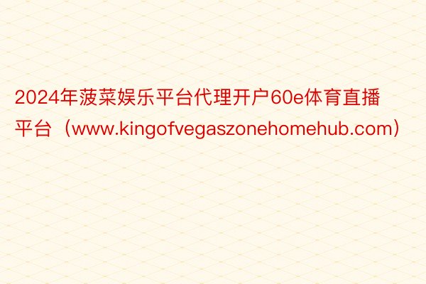 2024年菠菜娱乐平台代理开户60e体育直播平台（www.kingofvegaszonehomehub.com）