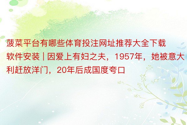 菠菜平台有哪些体育投注网址推荐大全下载软件安装 | 因爱上有妇之夫，1957年，她被意大利赶放洋门，20年后成国度夸口