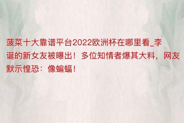 菠菜十大靠谱平台2022欧洲杯在哪里看_李诞的新女友被曝出！多位知情者爆其大料，网友默示惶恐：像蝙蝠！