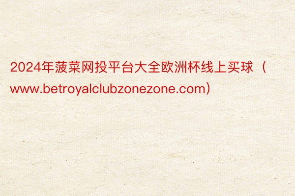 2024年菠菜网投平台大全欧洲杯线上买球（www.betroyalclubzonezone.com）