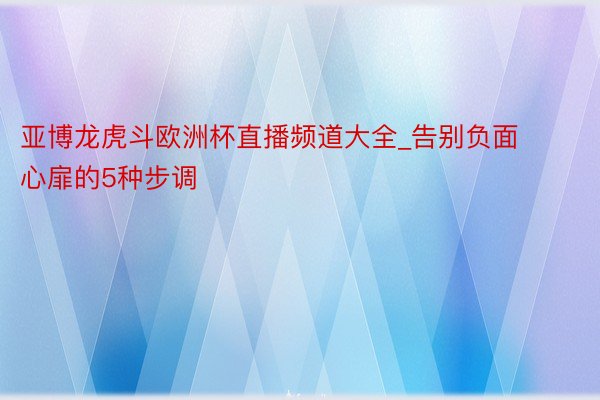 亚博龙虎斗欧洲杯直播频道大全_告别负面心扉的5种步调