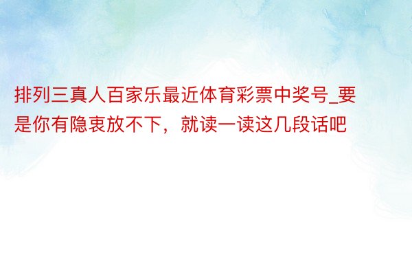 排列三真人百家乐最近体育彩票中奖号_要是你有隐衷放不下，就读一读这几段话吧