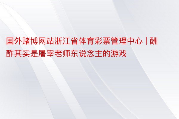 国外赌博网站浙江省体育彩票管理中心 | 酬酢其实是屠宰老师东说念主的游戏