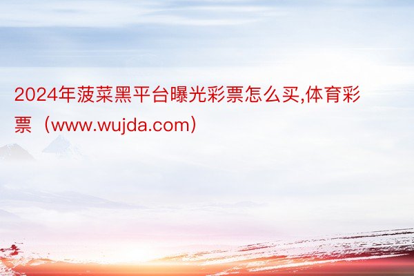 2024年菠菜黑平台曝光彩票怎么买,体育彩票（www.wujda.com）