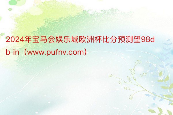 2024年宝马会娱乐城欧洲杯比分预测望98db in（www.pufnv.com）